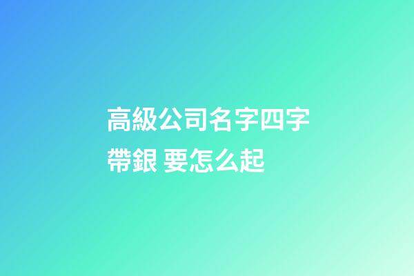 高級公司名字四字帶銀 要怎么起-第1張-公司起名-玄機派